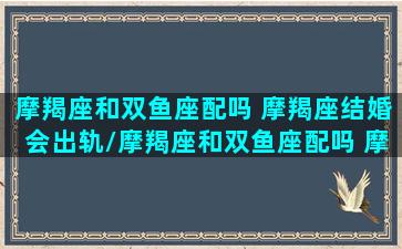 摩羯座和双鱼座配吗 摩羯座结婚会出轨/摩羯座和双鱼座配吗 摩羯座结婚会出轨-我的网站